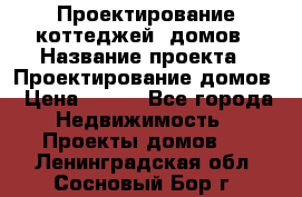 Проектирование коттеджей, домов › Название проекта ­ Проектирование домов › Цена ­ 100 - Все города Недвижимость » Проекты домов   . Ленинградская обл.,Сосновый Бор г.